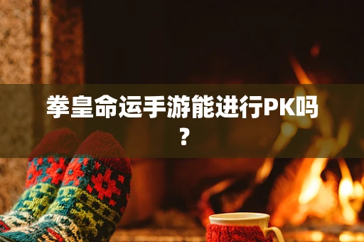 拳皇命运手游能进行PK吗？