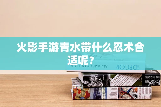 火影手游青水带什么忍术合适呢？