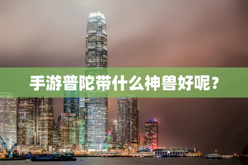 手游普陀带什么神兽好呢？