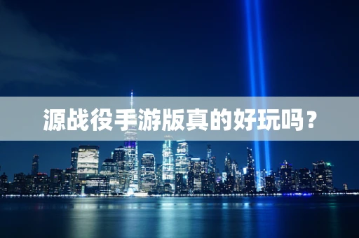 源战役手游版真的好玩吗？