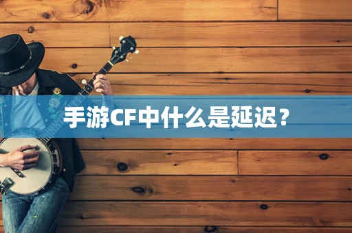 手游CF中什么是延迟？