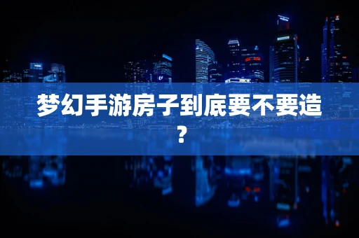 梦幻手游房子到底要不要造？