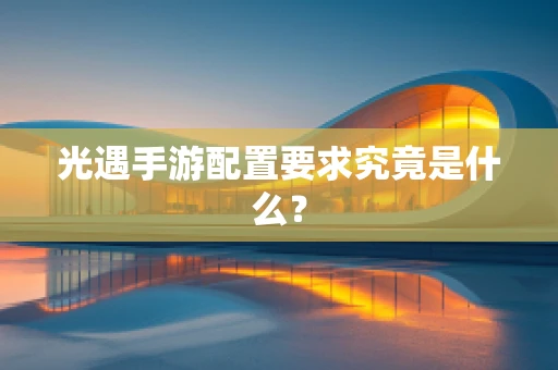 光遇手游配置要求究竟是什么？