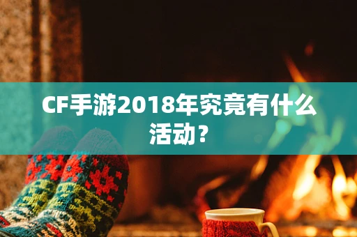 CF手游2018年究竟有什么活动？