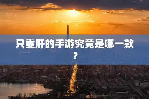 只靠肝的手游究竟是哪一款？