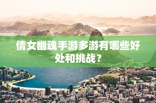 倩女幽魂手游多游有哪些好处和挑战？