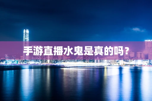 手游直播水鬼是真的吗？