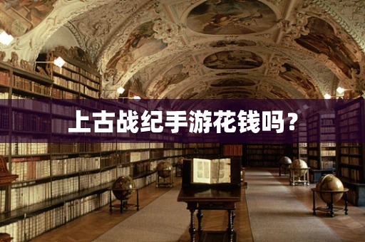 上古战纪手游花钱吗？