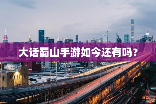 大话蜀山手游如今还有吗？