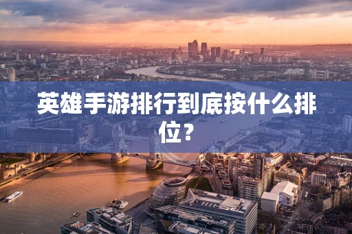 英雄手游排行到底按什么排位？
