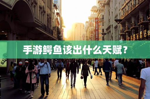 手游鳄鱼该出什么天赋？
