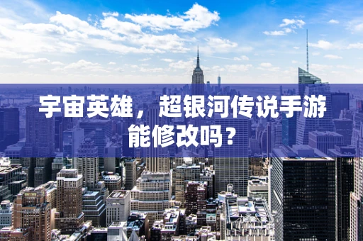 宇宙英雄，超银河传说手游能修改吗？