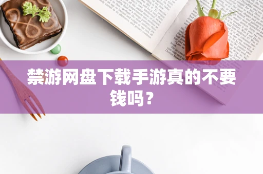 禁游网盘下载手游真的不要钱吗？