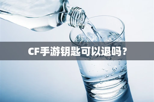 CF手游钥匙可以退吗？