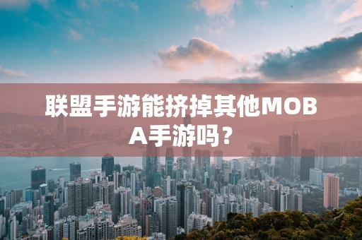 联盟手游能挤掉其他MOBA手游吗？