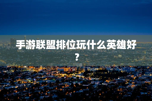 手游联盟排位玩什么英雄好？