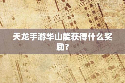 天龙手游华山能获得什么奖励？