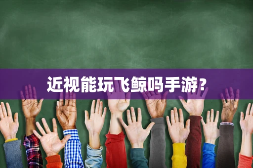 近视能玩飞鲸吗手游？