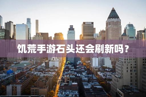 饥荒手游石头还会刷新吗？