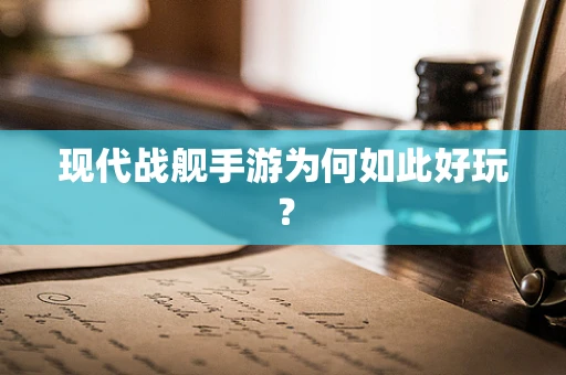 现代战舰手游为何如此好玩？