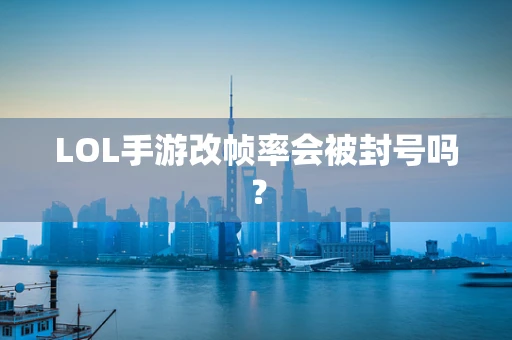 LOL手游改帧率会被封号吗？