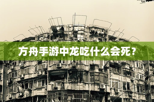 方舟手游中龙吃什么会死？