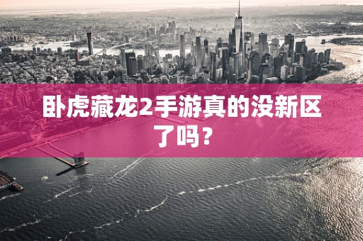 卧虎藏龙2手游真的没新区了吗？