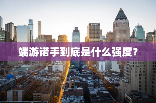 端游诺手到底是什么强度？