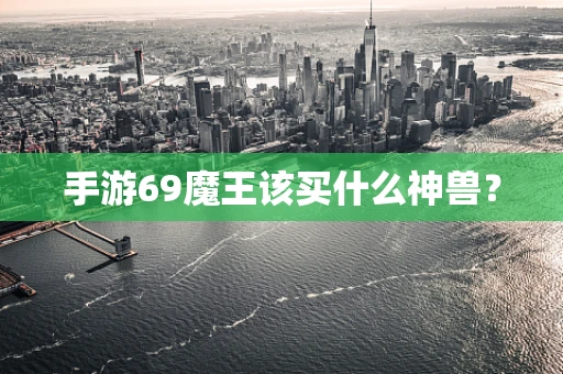 手游69魔王该买什么神兽？