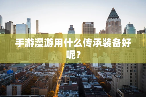 手游漫游用什么传承装备好呢？