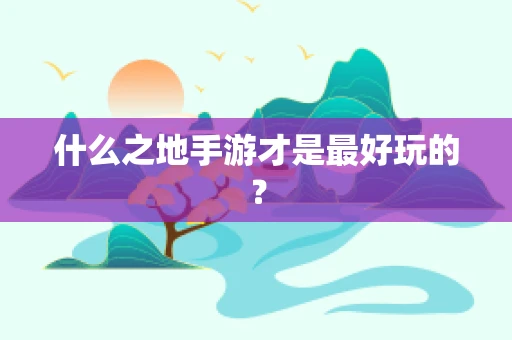 什么之地手游才是最好玩的？