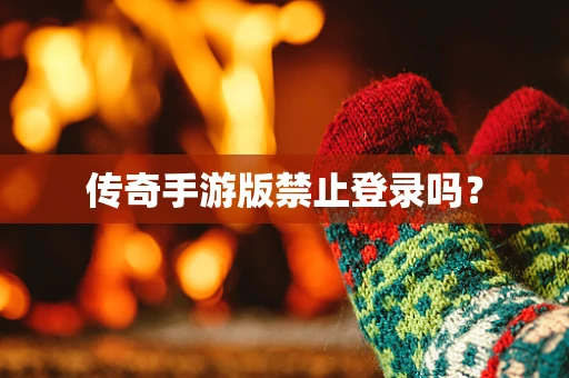 传奇手游版禁止登录吗？