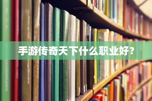 手游传奇天下什么职业好？