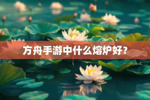 方舟手游中什么熔炉好？