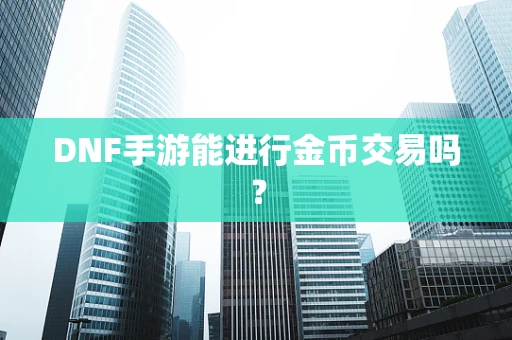 DNF手游能进行金币交易吗？