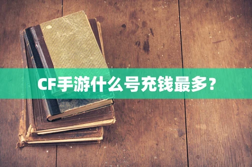 CF手游什么号充钱最多？