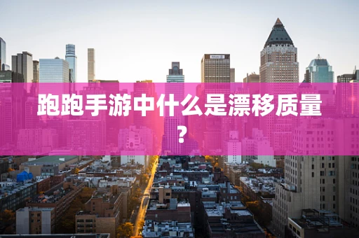 跑跑手游中什么是漂移质量？