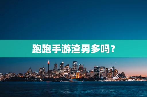 跑跑手游渣男多吗？