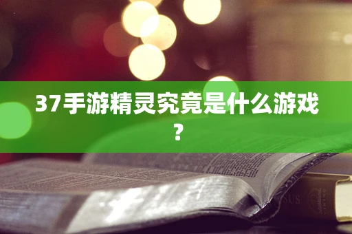 37手游精灵究竟是什么游戏？