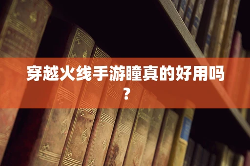 穿越火线手游瞳真的好用吗？