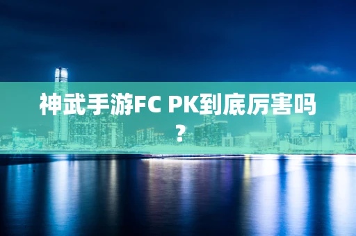 神武手游FC PK到底厉害吗？