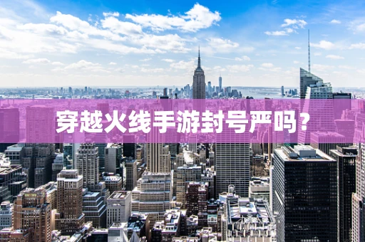 穿越火线手游封号严吗？