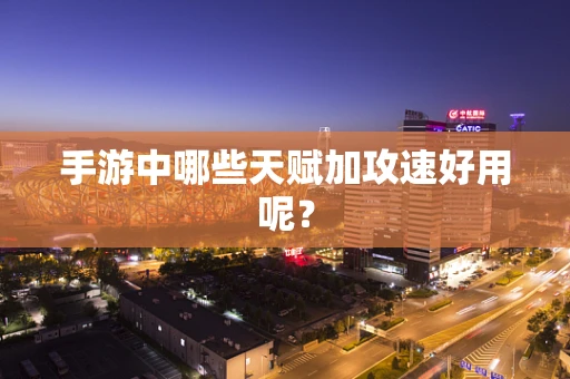 手游中哪些天赋加攻速好用呢？