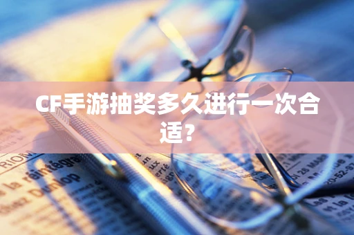 CF手游抽奖多久进行一次合适？