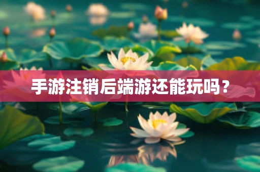 手游注销后端游还能玩吗？