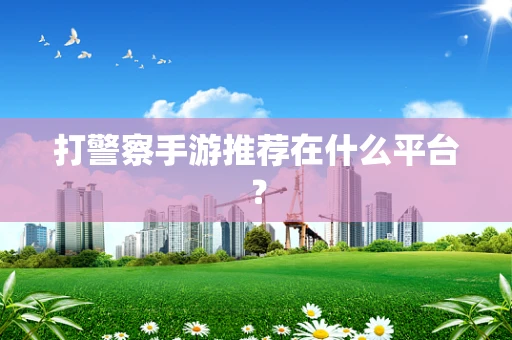打警察手游推荐在什么平台？