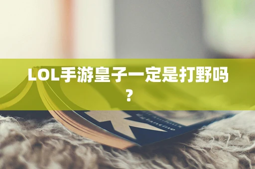 LOL手游皇子一定是打野吗？