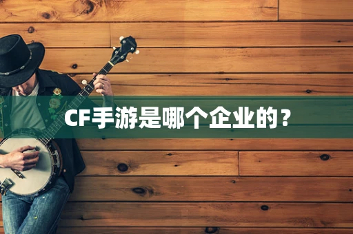 CF手游是哪个企业的？