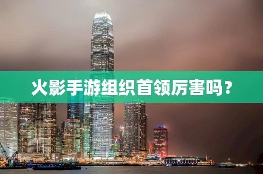 火影手游组织首领厉害吗？