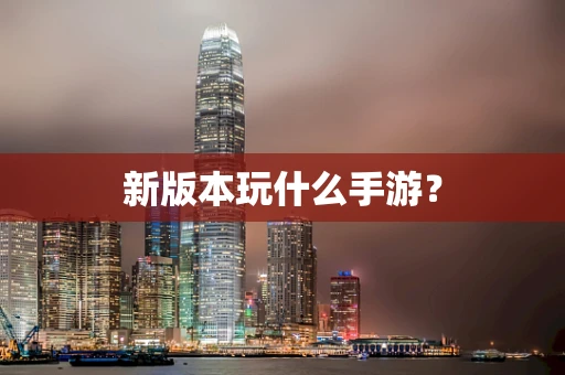 新版本玩什么手游？